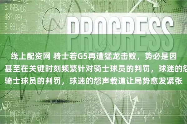 线上配资网 骑士若G5再遭猛龙击败，势必是因为裁判对他们充满敌意，甚至在关键时刻频繁针对骑士球员的判罚，球迷的怨声载道让局势愈发紧张