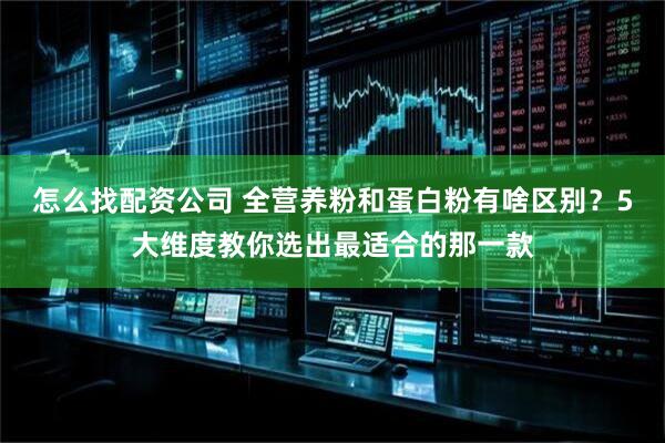 怎么找配资公司 全营养粉和蛋白粉有啥区别？5大维度教你选出最适合的那一款