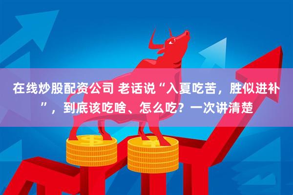 在线炒股配资公司 老话说“入夏吃苦，胜似进补”，到底该吃啥、怎么吃？一次讲清楚