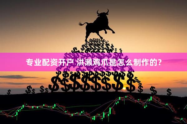 专业配资开户 洪濑鸡爪是怎么制作的？