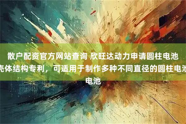 散户配资官方网站查询 欣旺达动力申请圆柱电池壳体结构专利，可适用于制作多种不同直径的圆柱电池