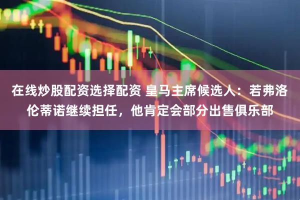 在线炒股配资选择配资 皇马主席候选人：若弗洛伦蒂诺继续担任，他肯定会部分出售俱乐部