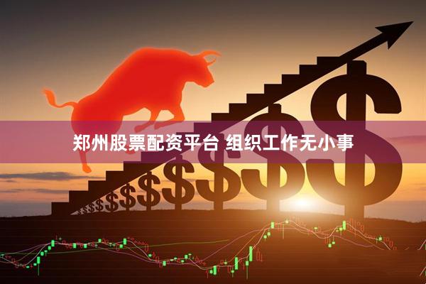 郑州股票配资平台 组织工作无小事