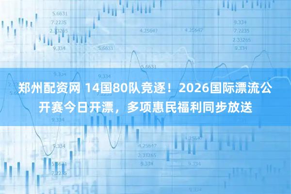 郑州配资网 14国80队竞逐！2026国际漂流公开赛今日开漂，多项惠民福利同步放送