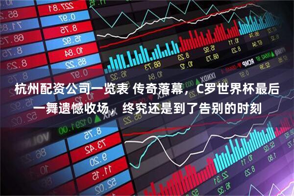 杭州配资公司一览表 传奇落幕,C罗世界杯最后一舞遗憾收场,终究还是到了告别的时刻