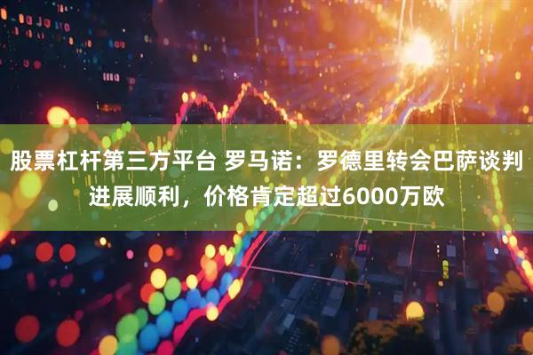 股票杠杆第三方平台 罗马诺：罗德里转会巴萨谈判进展顺利，价格肯定超过6000万欧