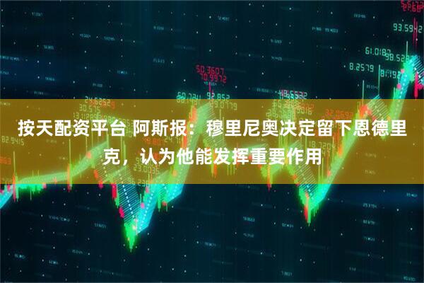 按天配资平台 阿斯报：穆里尼奥决定留下恩德里克，认为他能发挥重要作用