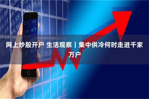网上炒股开户 生活观察｜集中供冷何时走进千家万户