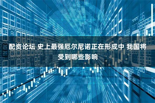 配资论坛 史上最强厄尔尼诺正在形成中 我国将受到哪些影响