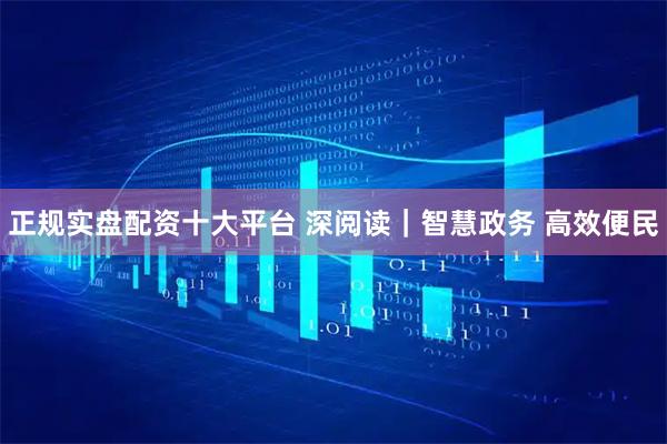 正规实盘配资十大平台 深阅读｜智慧政务 高效便民
